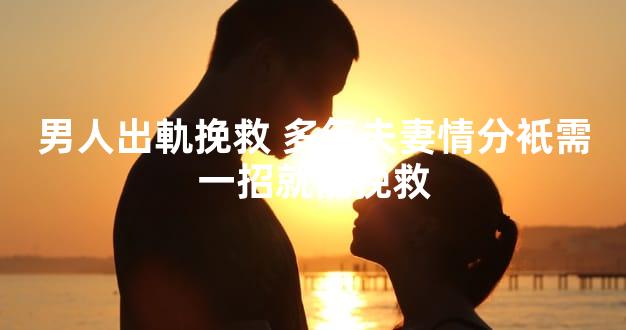 男人出軌挽救 多年夫妻情分衹需一招就能挽救